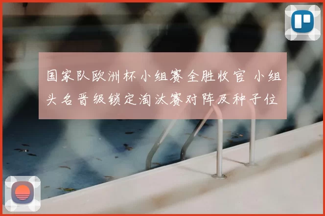 国家队欧洲杯小组赛全胜收官 小组头名晋级锁定淘汰赛对阵及种子位
