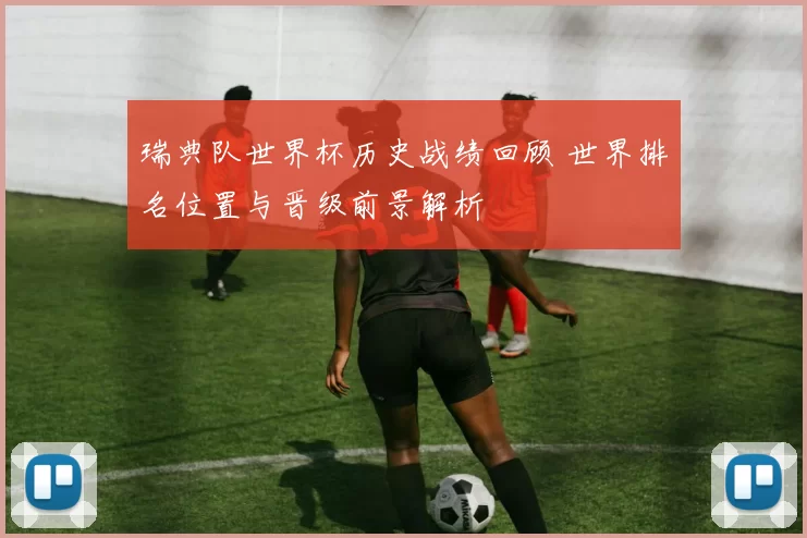 瑞典队世界杯历史战绩回顾 世界排名位置与晋级前景解析