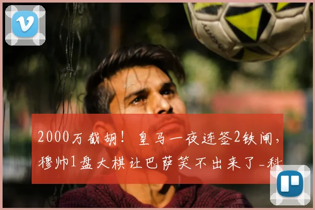 2000万截胡！皇马一夜连签2铁闸，穆帅1盘大棋让巴萨笑不出来了_科纳特_弗里斯_利物浦