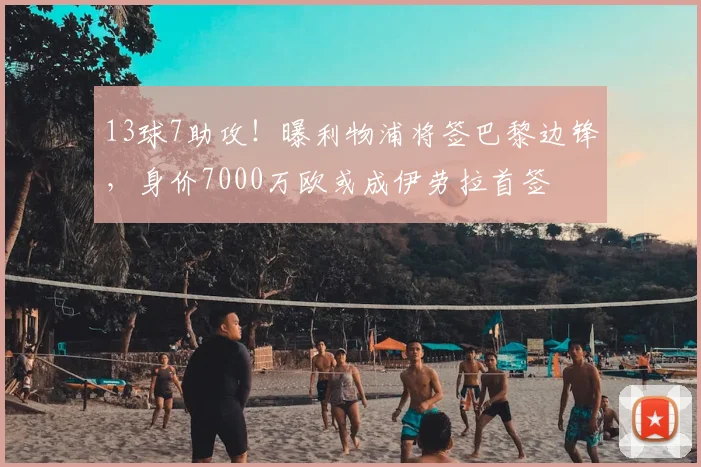 13球7助攻！曝利物浦将签巴黎边锋，身价7000万欧或成伊劳拉首签