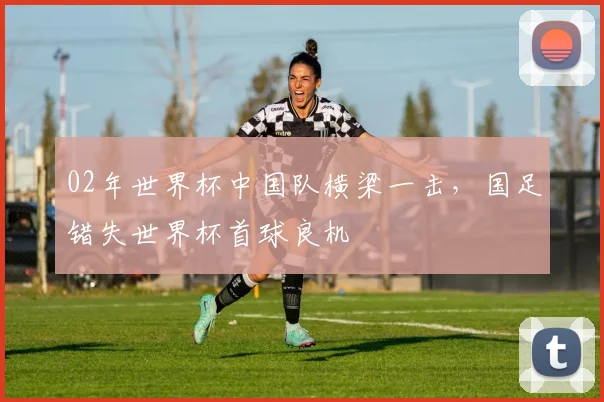 02年世界杯中国队横梁一击,国足错失世界杯首球良机