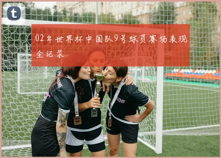 02年世界杯中国队9号球员赛场表现全记录