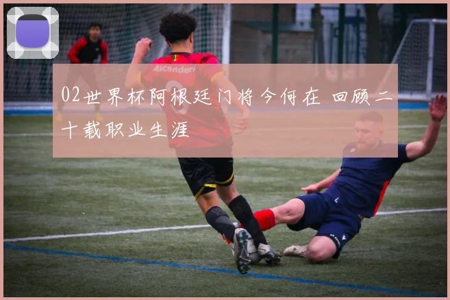 02世界杯阿根廷门将今何在 回顾二十载职业生涯