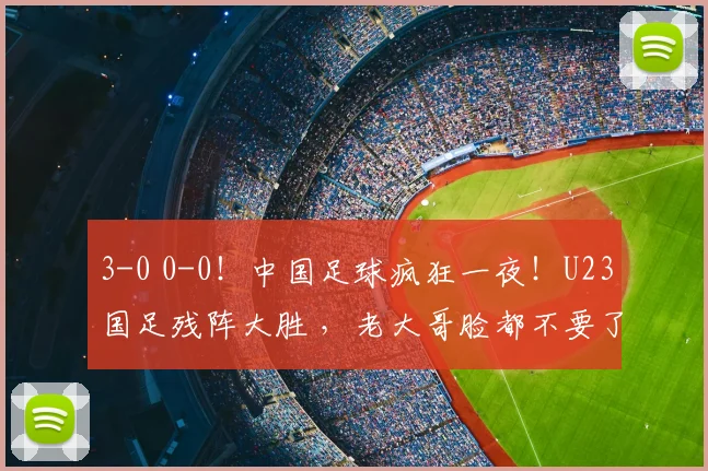 3-0 0-0！中国足球疯狂一夜！U23国足残阵大胜 ，老大哥脸都不要了