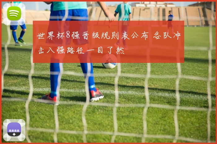 世界杯8强晋级规则表公布 各队冲击八强路径一目了然