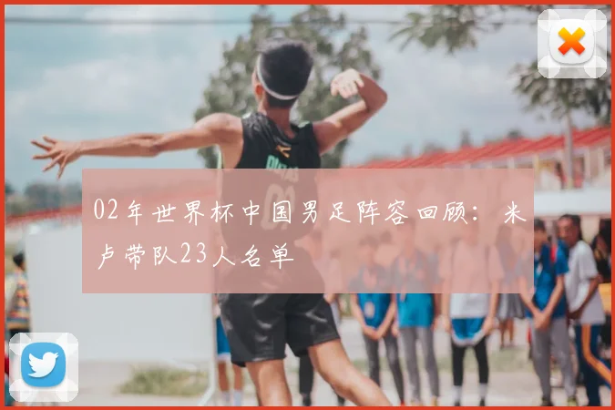 02年世界杯中国男足阵容回顾:米卢带队23人名单