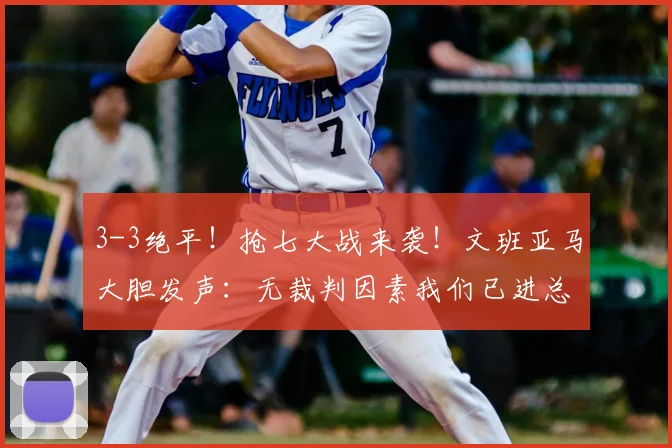 3-3绝平！抢七大战来袭！文班亚马大胆发声：无裁判因素我们已进总决赛_马刺_系列赛_1