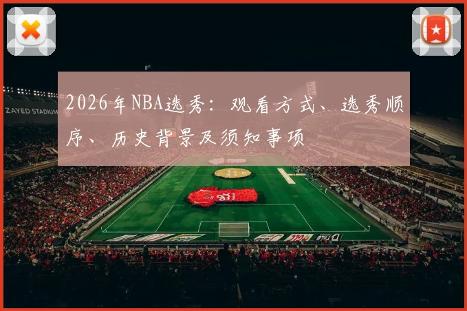 2026年NBA选秀：观看方式、选秀顺序、历史背景及须知事项