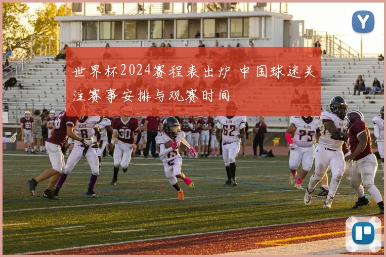 世界杯2024赛程表出炉 中国球迷关注赛事安排与观赛时间
