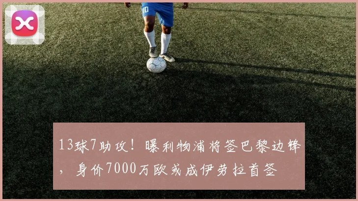 13球7助攻！曝利物浦将签巴黎边锋，身价7000万欧或成伊劳拉首签