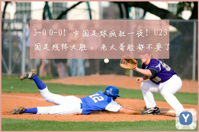 3-0 0-0！中国足球疯狂一夜！U23国足残阵大胜 ，老大哥脸都不要了