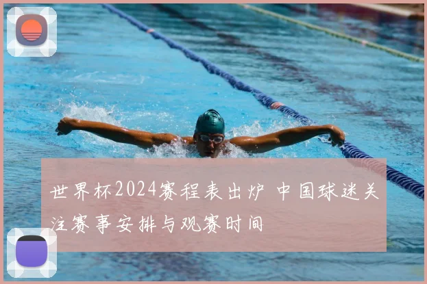 世界杯2024赛程表出炉 中国球迷关注赛事安排与观赛时间