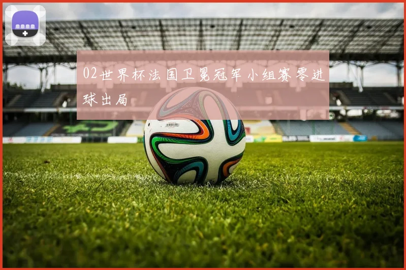 02世界杯法国卫冕冠军小组赛零进球出局