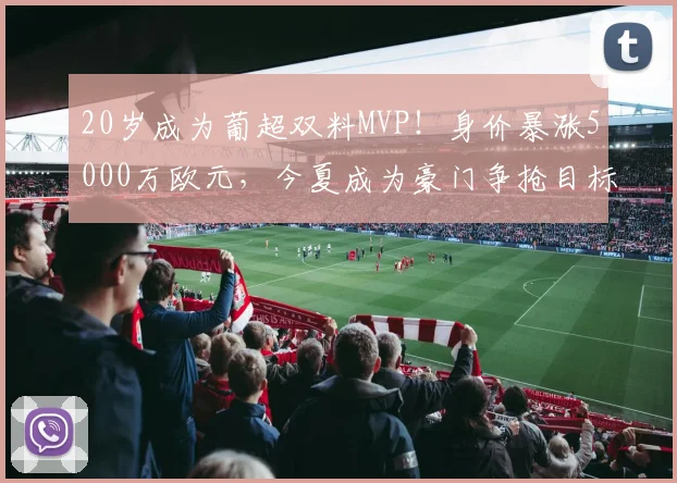 20岁成为葡超双料MVP！身价暴涨5000万欧元，今夏成为豪门争抢目标