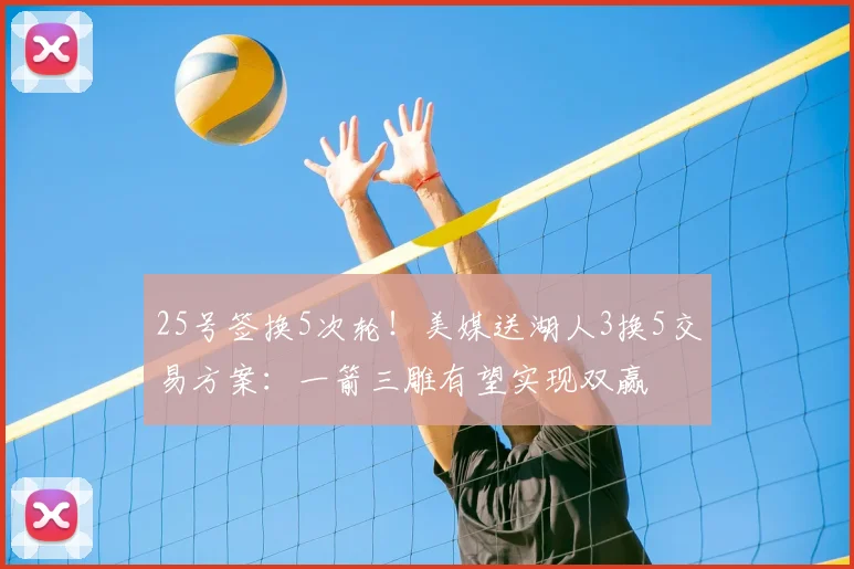 25号签换5次轮！美媒送湖人3换5交易方案：一箭三雕有望实现双赢