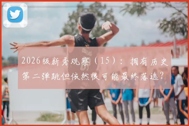 2026级新秀观察（15）：拥有历史第二弹跳但依然很可能最终落选？
