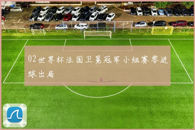 02世界杯法国卫冕冠军小组赛零进球出局