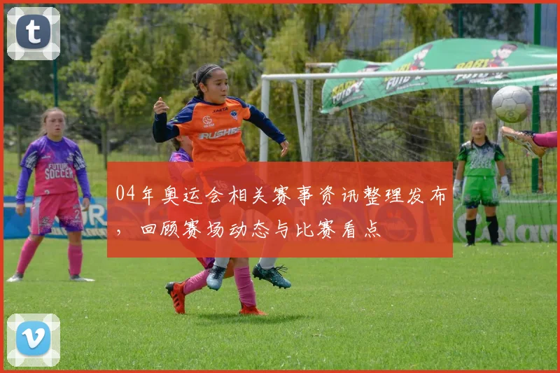 04年奥运会相关赛事资讯整理发布,回顾赛场动态与比赛看点