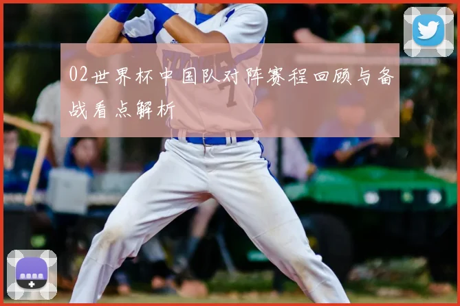 02世界杯中国队对阵赛程回顾与备战看点解析