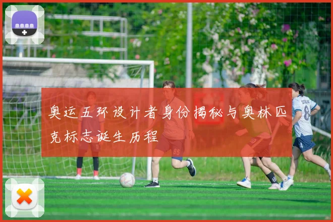 奥运五环设计者身份揭秘与奥林匹克标志诞生历程